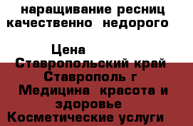 наращивание ресниц качественно, недорого. › Цена ­ 1 000 - Ставропольский край, Ставрополь г. Медицина, красота и здоровье » Косметические услуги   